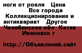 ноги от рояля › Цена ­ 19 000 - Все города Коллекционирование и антиквариат » Другое   . Челябинская обл.,Катав-Ивановск г.